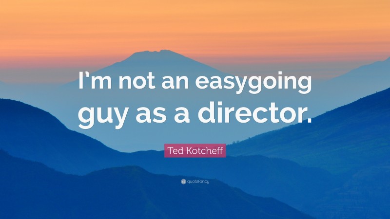 Ted Kotcheff Quote: “I’m not an easygoing guy as a director.”