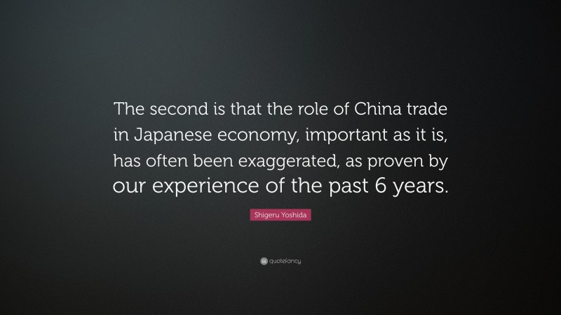 Shigeru Yoshida Quote: “The second is that the role of China trade in Japanese economy, important as it is, has often been exaggerated, as proven by our experience of the past 6 years.”