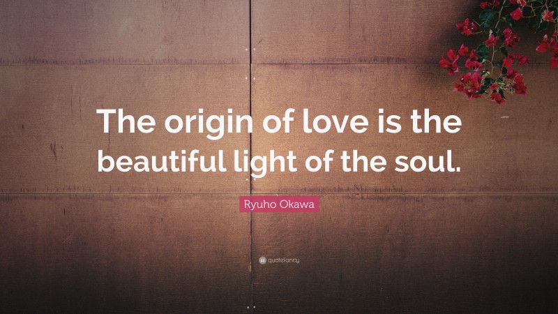 Ryuho Okawa Quote: “The origin of love is the beautiful light of the soul.”
