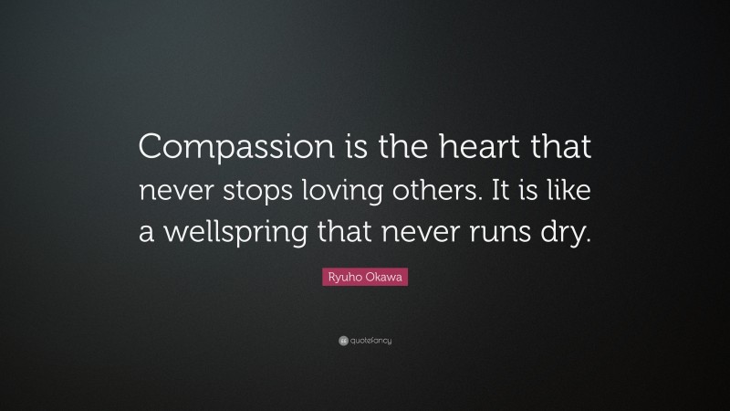 Ryuho Okawa Quote: “Compassion is the heart that never stops loving others. It is like a wellspring that never runs dry.”