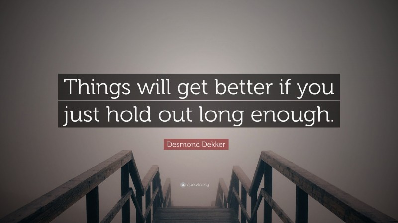 Desmond Dekker Quote: “Things will get better if you just hold out long enough.”
