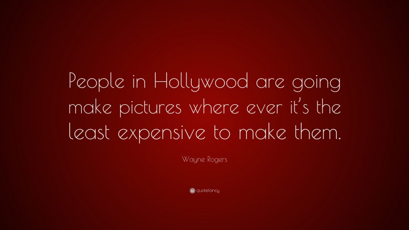 Wayne Rogers Quote: “People in Hollywood are going make pictures where ever it’s the least expensive to make them.”