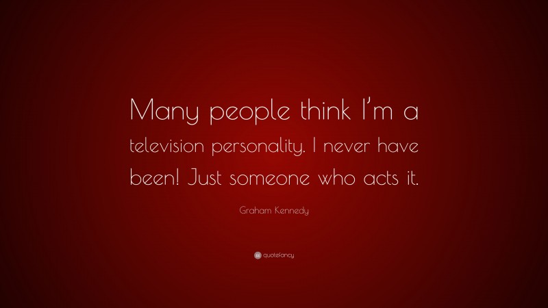 Graham Kennedy Quote: “Many people think I’m a television personality. I never have been! Just someone who acts it.”