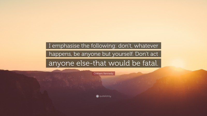 Graham Kennedy Quote: “I emphasise the following: don’t, whatever happens, be anyone but yourself. Don’t act anyone else-that would be fatal.”