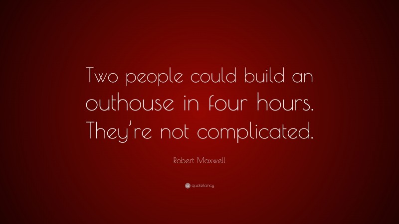 Robert Maxwell Quote: “Two people could build an outhouse in four hours. They’re not complicated.”