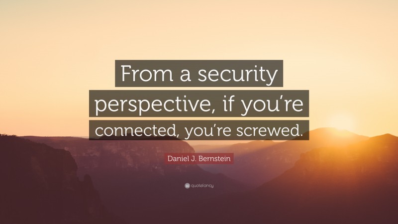Daniel J. Bernstein Quote: “From a security perspective, if you’re connected, you’re screwed.”