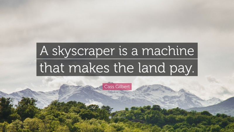 Cass Gilbert Quote: “A skyscraper is a machine that makes the land pay.”