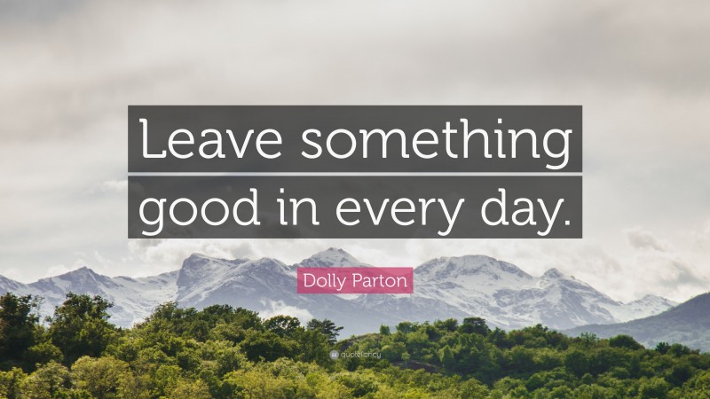 Dolly Parton Quote: “Leave something good in every day.”