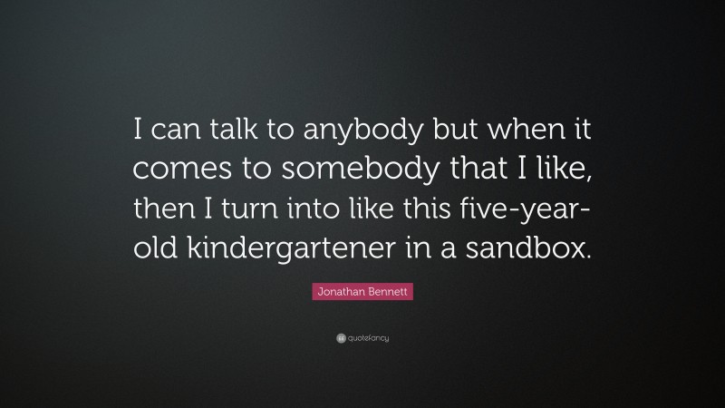 Jonathan Bennett Quote: “I can talk to anybody but when it comes to somebody that I like, then I turn into like this five-year-old kindergartener in a sandbox.”