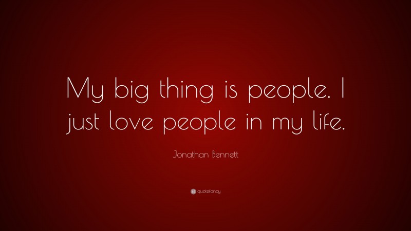 Jonathan Bennett Quote: “My big thing is people. I just love people in my life.”