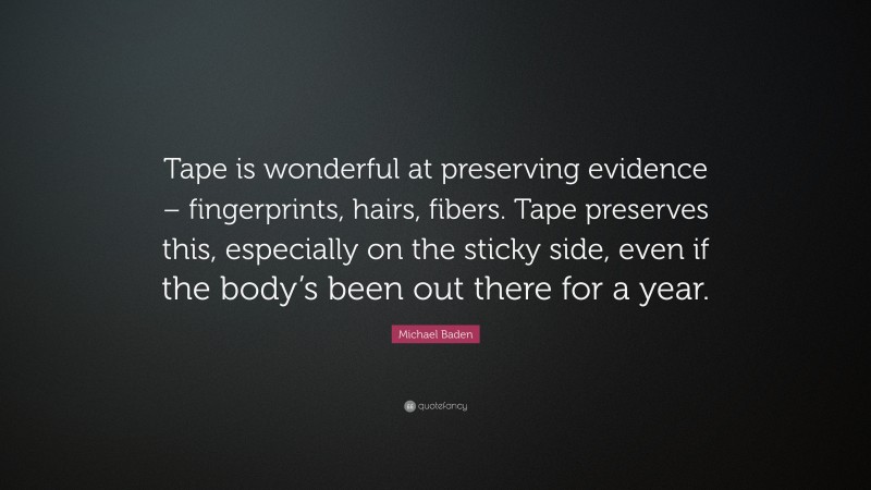 Michael Baden Quote: “Tape is wonderful at preserving evidence – fingerprints, hairs, fibers. Tape preserves this, especially on the sticky side, even if the body’s been out there for a year.”