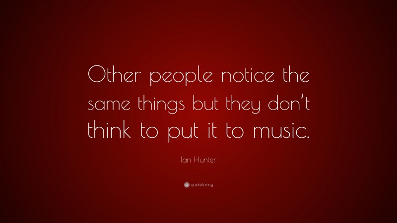 Ian Hunter Quote: “Other people notice the same things but they don’t think to put it to music.”