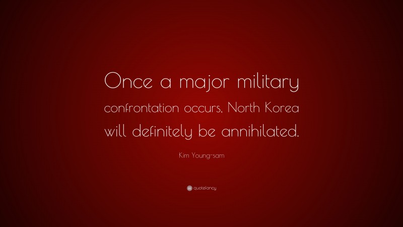 Kim Young-sam Quote: “Once a major military confrontation occurs, North Korea will definitely be annihilated.”