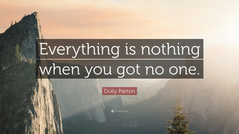 Dolly Parton Quote: “Everything is nothing when you got no one.”