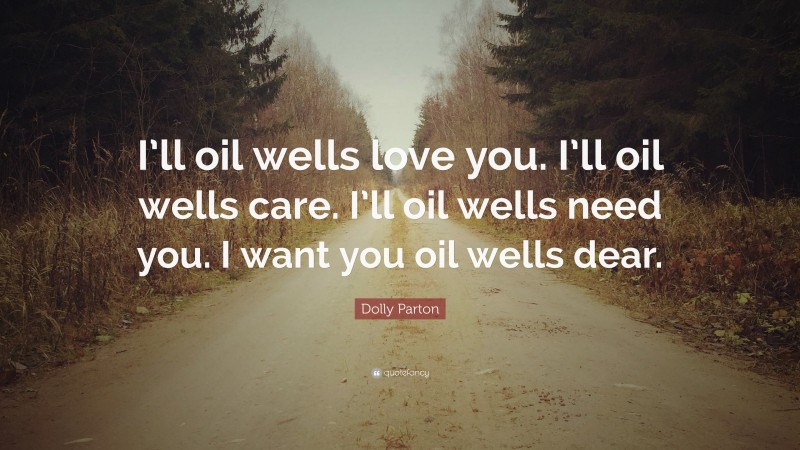 Dolly Parton Quote: “I’ll oil wells love you. I’ll oil wells care. I’ll oil wells need you. I want you oil wells dear.”