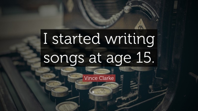 Vince Clarke Quote: “I started writing songs at age 15.”