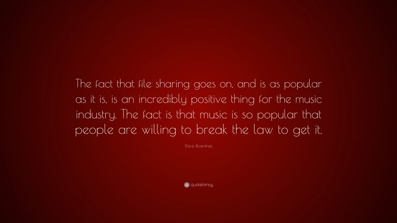 Dave Rowntree Quote: “The fact that file sharing goes on, and is as popular as it is, is an incredibly positive thing for the music industry. The fact is that music is so popular that people are willing to break the law to get it.”