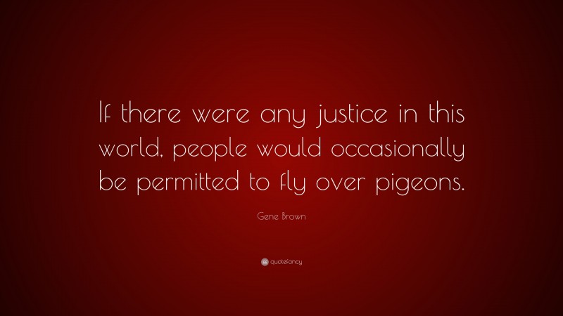 Gene Brown Quote: “If there were any justice in this world, people would occasionally be permitted to fly over pigeons.”