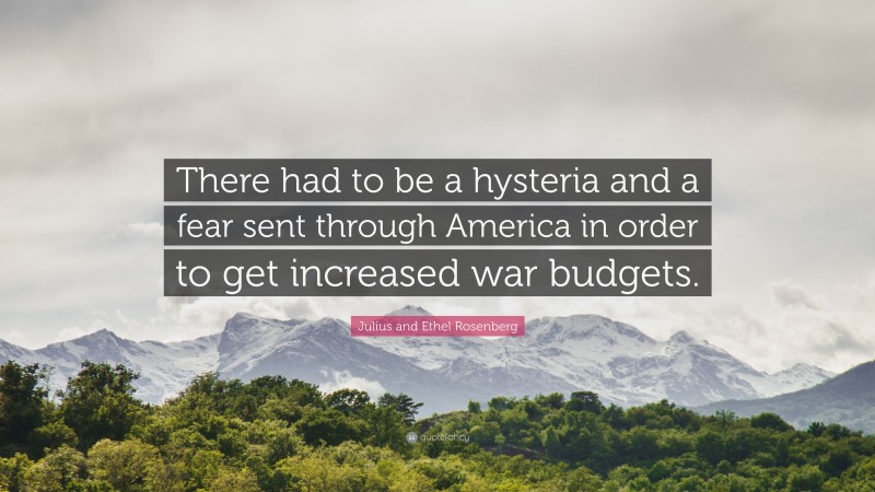 Julius and Ethel Rosenberg Quote: “There had to be a hysteria and a fear sent through America in order to get increased war budgets.”