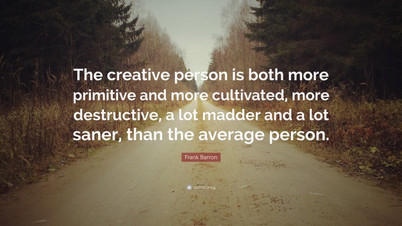 Frank Barron Quote: “The creative person is both more primitive and more cultivated, more destructive, a lot madder and a lot saner, than the average person.”