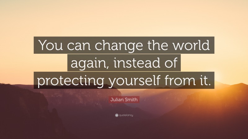 Julian Smith Quote: “You can change the world again, instead of protecting yourself from it.”