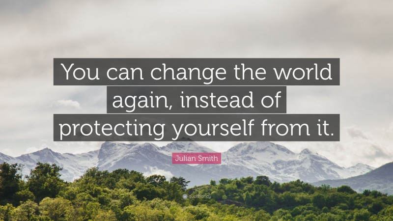 Julian Smith Quote: “You can change the world again, instead of protecting yourself from it.”