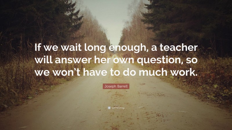 Joseph Barrell Quote: “If we wait long enough, a teacher will answer her own question, so we won’t have to do much work.”