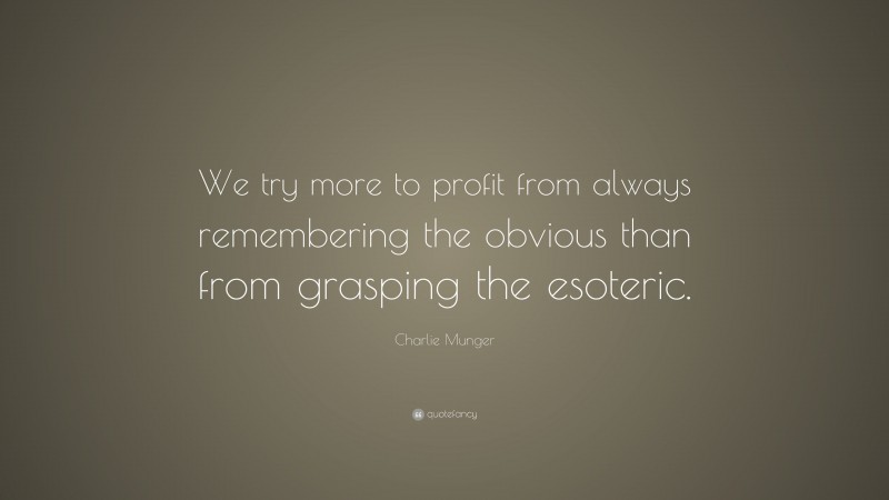 Charlie Munger Quote: “We try more to profit from always remembering the obvious than from grasping the esoteric.”