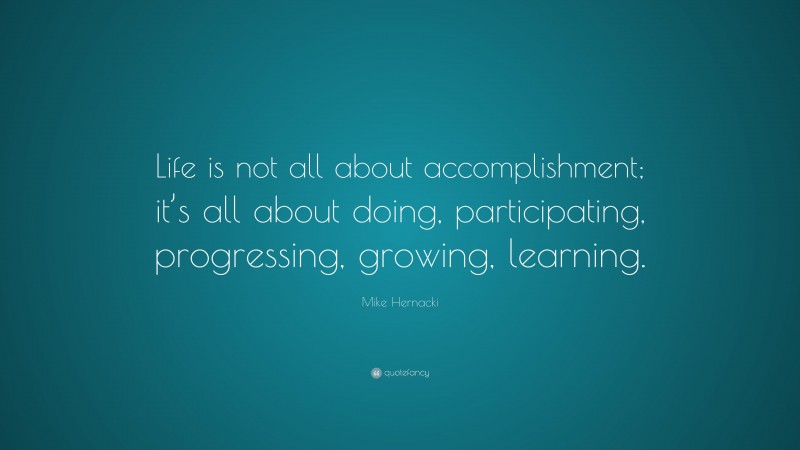 Mike Hernacki Quote: “Life is not all about accomplishment; it’s all about doing, participating, progressing, growing, learning.”
