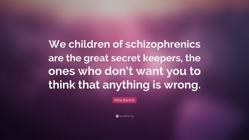 Mira Bartok Quote: “We children of schizophrenics are the great secret keepers, the ones who don’t want you to think that anything is wrong.”
