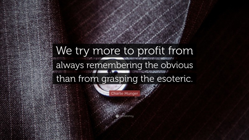Charlie Munger Quote: “We try more to profit from always remembering the obvious than from grasping the esoteric.”