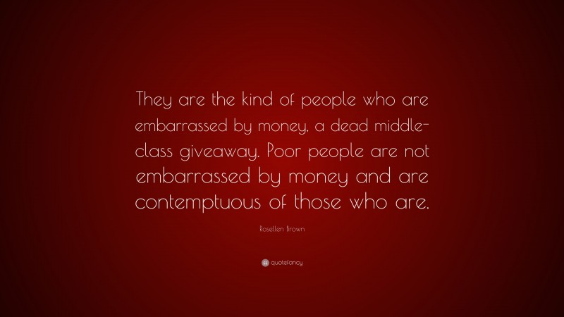 Rosellen Brown Quote: “They are the kind of people who are embarrassed by money, a dead middle-class giveaway. Poor people are not embarrassed by money and are contemptuous of those who are.”