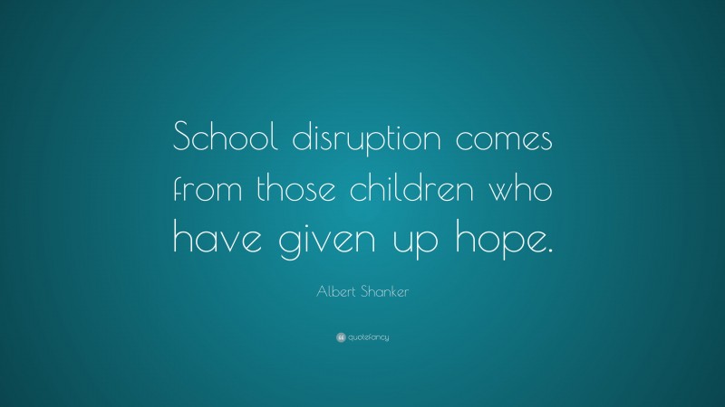 Albert Shanker Quote: “School disruption comes from those children who have given up hope.”