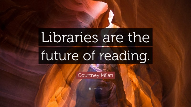 Courtney Milan Quote: “Libraries are the future of reading.”