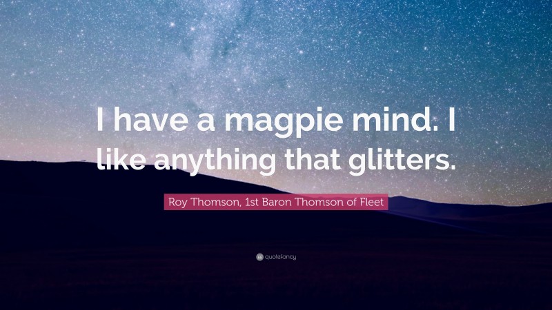 Roy Thomson, 1st Baron Thomson of Fleet Quote: “I have a magpie mind. I like anything that glitters.”