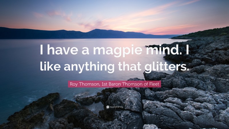 Roy Thomson, 1st Baron Thomson of Fleet Quote: “I have a magpie mind. I like anything that glitters.”