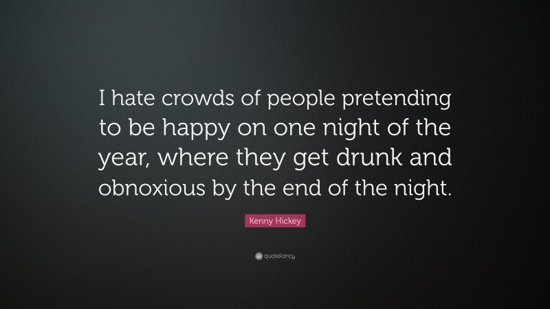 Kenny Hickey Quote: “I hate crowds of people pretending to be happy on one night of the year, where they get drunk and obnoxious by the end of the night.”