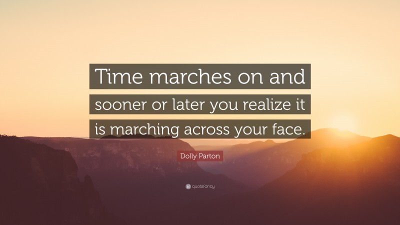 Dolly Parton Quote: “Time marches on and sooner or later you realize it is marching across your face.”