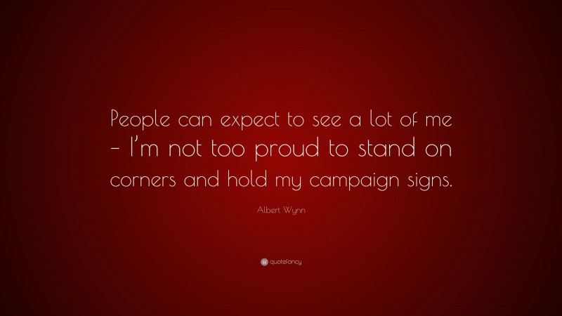Albert Wynn Quote: “People can expect to see a lot of me – I’m not too proud to stand on corners and hold my campaign signs.”