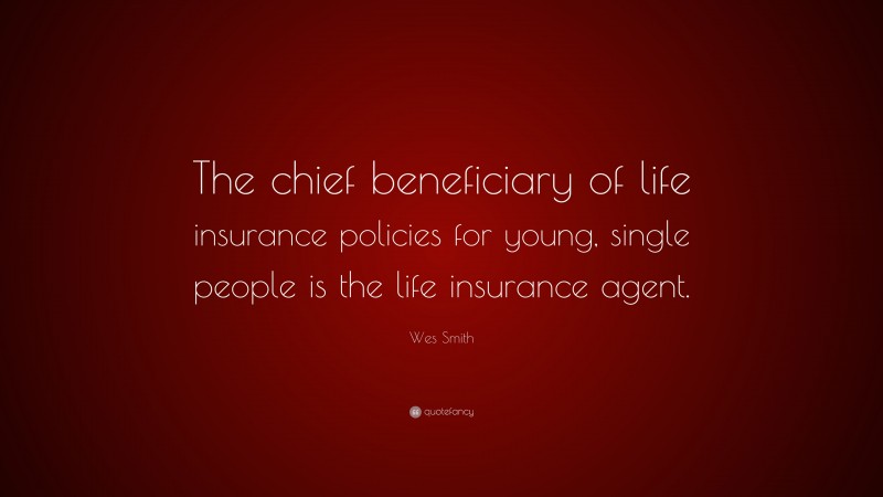Wes Smith Quote: “The chief beneficiary of life insurance policies for young, single people is the life insurance agent.”