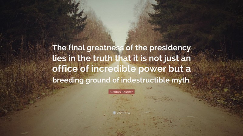 Clinton Rossiter Quote: “The final greatness of the presidency lies in the truth that it is not just an office of incredible power but a breeding ground of indestructible myth.”