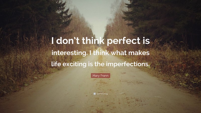 Mary Frann Quote: “I don’t think perfect is interesting. I think what makes life exciting is the imperfections.”