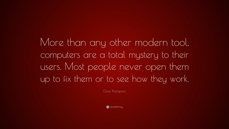 Clive Thompson Quote: “More than any other modern tool, computers are a total mystery to their users. Most people never open them up to fix them or to see how they work.”