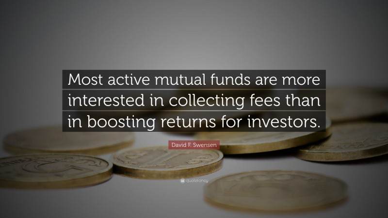David F. Swensen Quote: “Most active mutual funds are more interested in collecting fees than in boosting returns for investors.”