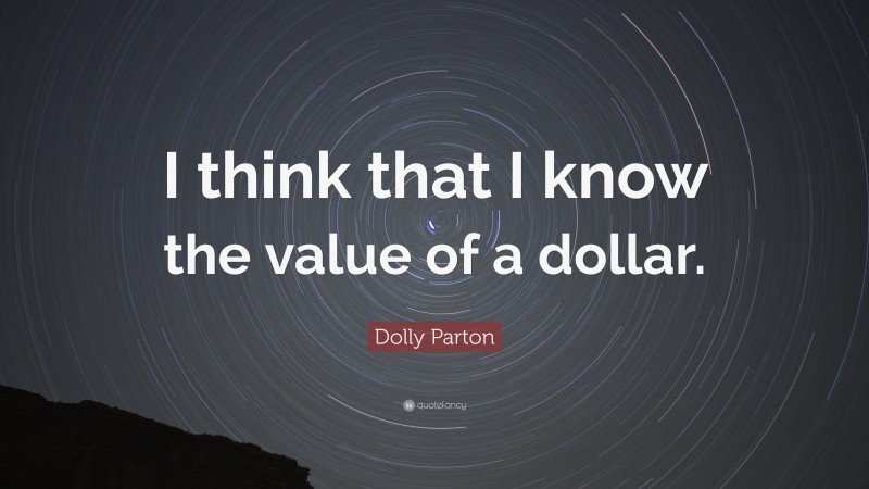 Dolly Parton Quote: “I think that I know the value of a dollar.”