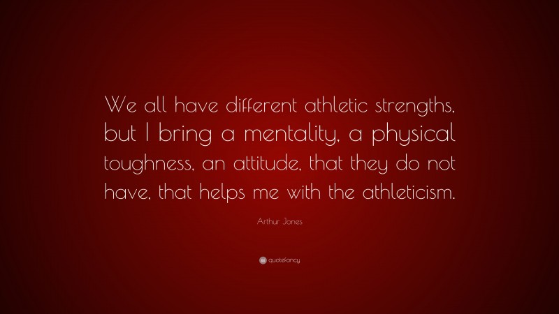 Arthur Jones Quote: “We all have different athletic strengths, but I bring a mentality, a physical toughness, an attitude, that they do not have, that helps me with the athleticism.”