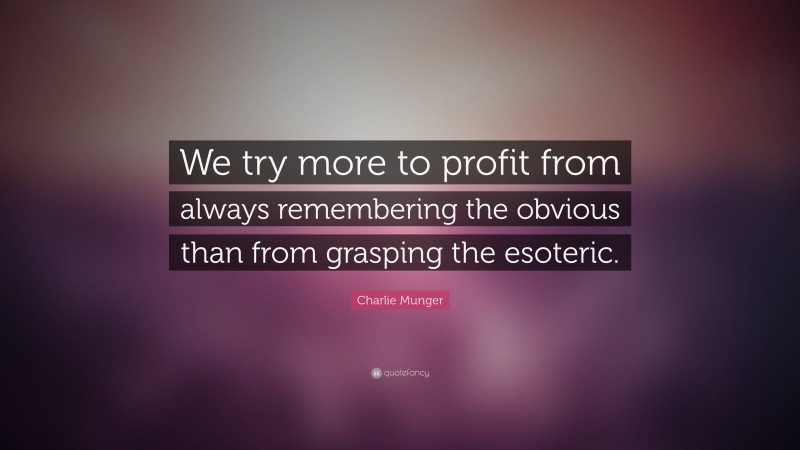Charlie Munger Quote: “We try more to profit from always remembering the obvious than from grasping the esoteric.”