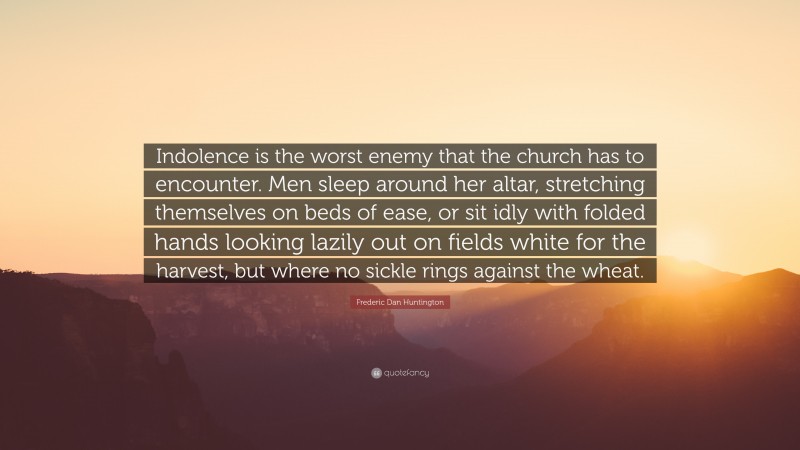 Frederic Dan Huntington Quote: “Indolence is the worst enemy that the church has to encounter. Men sleep around her altar, stretching themselves on beds of ease, or sit idly with folded hands looking lazily out on fields white for the harvest, but where no sickle rings against the wheat.”