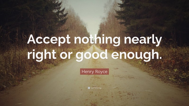 Henry Royce Quote: “Accept nothing nearly right or good enough.”