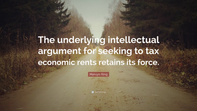 Mervyn King Quote: “The underlying intellectual argument for seeking to tax economic rents retains its force.”